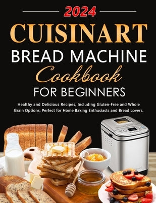 Cuisinart Bread Machine Cookbook for Beginners: Healthy and Delicious Recipes, Including Gluten-Free and Whole Grain Options, Perfect for Home Baking by Bendilety, Zowena