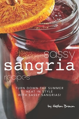 Sassy Sangria Recipes: Turn Down the Summer Heat in Style with Sassy Sangrias! by Brown, Heston