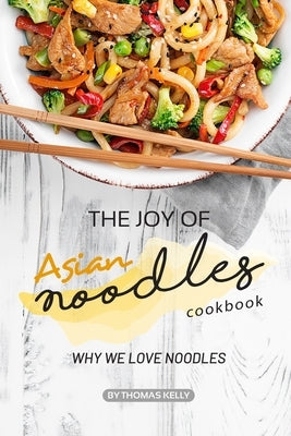 The Joy of Asian Noodles Cookbook: Why We Love Noodles by Kelly, Thomas