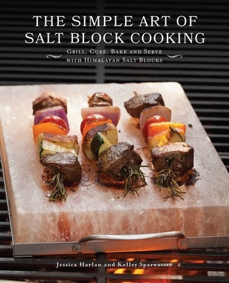 The Simple Art of Salt Block Cooking: Grill, Cure, Bake and Serve with Himalayan Salt Blocks by Harlan, Jessica