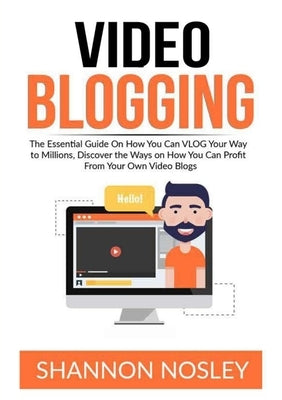 Video Blogging: The Essential Guide On How You Can VLOG Your Way to Millions, Discover the Ways on How You Can Profit From Your Own Video Blogs by Nosley, Shannon
