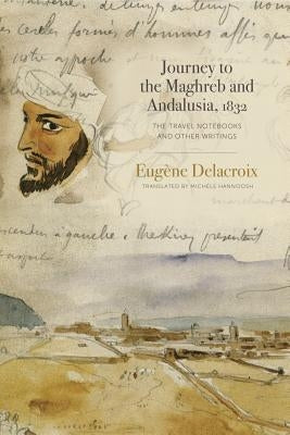 Journey to the Maghreb and Andalusia, 1832: The Travel Notebooks and Other Writings by Delacroix, Eug?ne