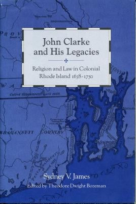 John Clarke and His Legacies: Religion and Law in Colonial Rhode Island, 1638-1750 by James, Sydney