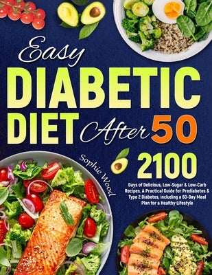 Easy Diabetic Diet After 50: 2100 Days of Delicious, Low-Sugar & Low-Carb Recipes. A Practical Guide for Prediabetes & Type 2 Diabetes, including a by Wood, Sophie