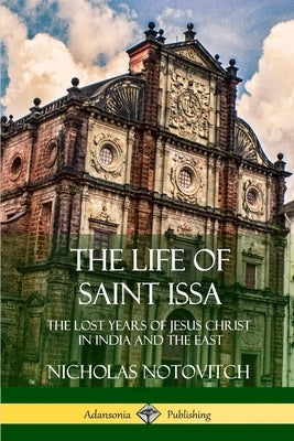 The Life of Saint Issa: The Lost Years of Jesus Christ in India and the East by Notovitch, Nicholas