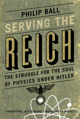 Serving the Reich: The Struggle for the Soul of Physics Under Hitler by Ball, Philip