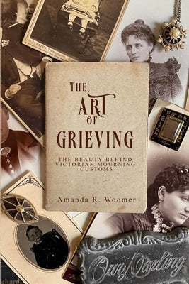 The Art of Grieving: The Beauty Behind Victorian Mourning Customs by Woomer, Amanda R.