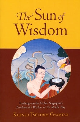 The Sun of Wisdom: Teachings on the Noble Nagarjuna's Fundamental Wisdom of the Middle Way by Gyamtso, Khenpo Tsultrim