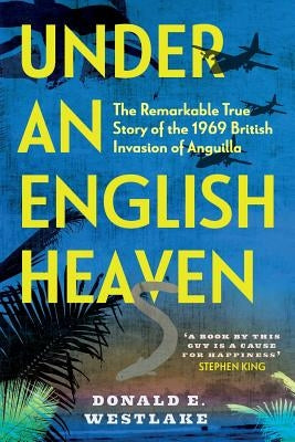 Under an English Heaven: The Remarkable True Story of the 1969 British Invasion of Anguilla by Westlake, Donald E.