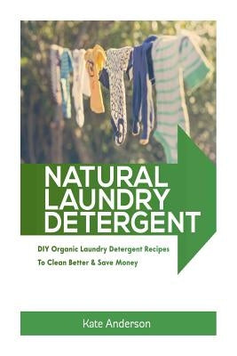 Natural Laundry Detergent: DIY Organic Laundry Detergent Recipes To Clean Better & Save Money by Anderson, Kate