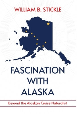 Fascination with Alaska: Beyond the Alaskan Cruise Naturalist: Beyond the Alaskan Cruise Naturalist by Stickle, William B.