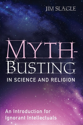 Myth-Busting in Science and Religion: An Introduction for Ignorant Intellectuals by Slagle, Jim