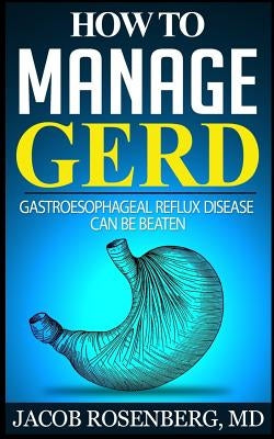 How to manage GERD: Gastroesophageal reflux disease can be beaten by Rosenberg MD, Jacob