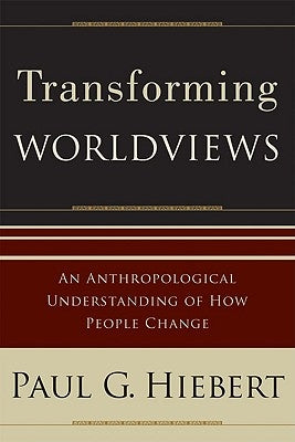 Transforming Worldviews: An Anthropological Understanding of How People Change by Hiebert, Paul G.