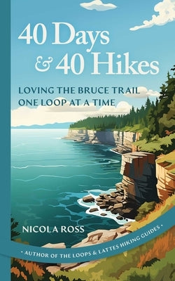 40 Days & 40 Hikes: Loving the Bruce Trail One Loop at a Time by Ross, Nicola