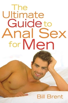 The Ultimate Guide to Anal Sex for Men by Brent, Bill