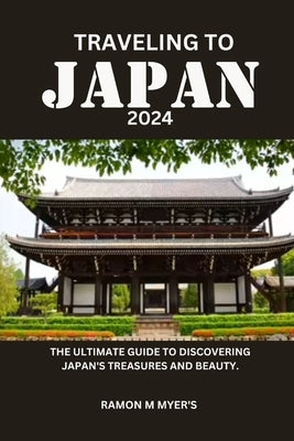 Traveling to Japan 2024: The ultimate guide to discovering Japan's treasures and beauty. by Myer's, Ramon M.