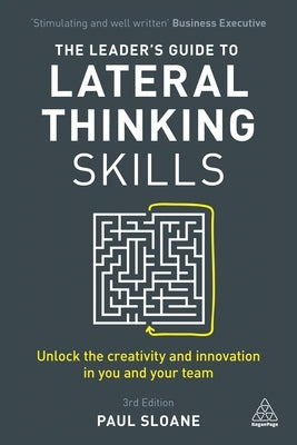 The Leader's Guide to Lateral Thinking Skills: Unlock the Creativity and Innovation in You and Your Team by Sloane, Paul