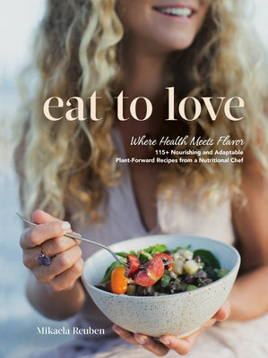 Eat to Love: Where Health Meets Flavor: 115+ Nourishing and Adaptable Plant-Forward Recipes from a Nutritional Chef: A Cookbook by Reuben, Mikaela