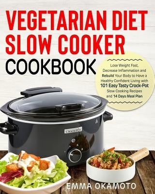Vegetarian Diet Slow Cooker Cookbook: Lose Weight Fast, Decrease Inflammation and Rebuild Your Body to Have a Healthy Confident Living with 101 Easy T by Okamoto, Emma