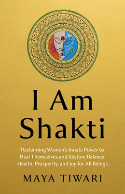 I Am Shakti: Reclaiming Women's Innate Power to Heal Themselves and Restore Balance, Health, Prosperity, and Joy for All Beings by Tiwari, Maya