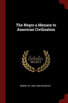 The Negro a Menace to American Civilization by Shufeldt, Robert W. 1850-1934