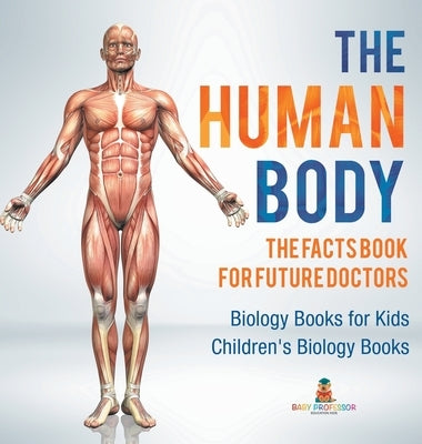 The Human Body: The Facts Book for Future Doctors - Biology Books for Kids Children's Biology Books by Baby Professor