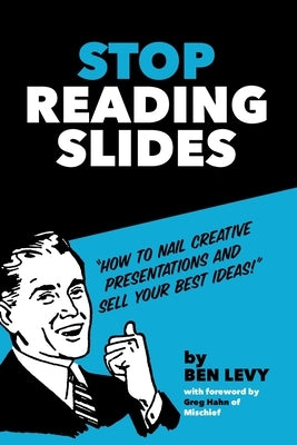 Stop Reading Slides: How to Nail Creative Presentations and Sell Your Best Ideas by Levy, Ben