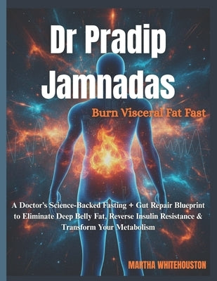 Dr Pradip Jamnadas: Burn Visceral Fat Fast: A Doctor's Science-Backed Fasting + Gut Repair Blueprint to Eliminate Deep Belly Fat, Reverse Insulin Resi by Whitehouston, Martha