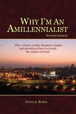 Why I'm An Amillennialist: Why a future earthly kingdom, temple and priesthood does not await the nation of Israe. by Rusco, David A.