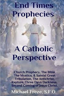 End Times Prophecies A Catholic Perspective: Church Prophecy, The Bible, The Mystics, & Saints by Freze, Michael