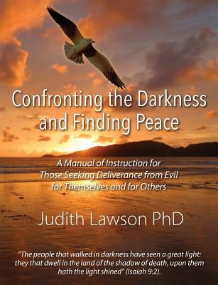 Confronting the Darkness and Finding Peace: A Manual of Instruction for Those Seeking Deliverance from Evil for Themselves and for Others by Lawson, Judith