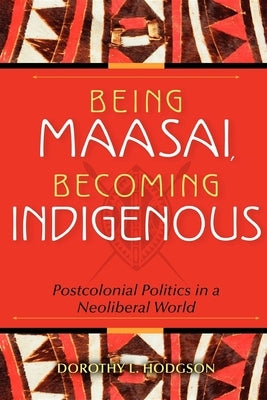 Being Maasai, Becoming Indigenous: Postcolonial Politics in a Neoliberal World by Hodgson, Dorothy L.