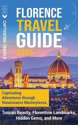 Florence Travel Guide: Captivating Adventures through Renaissance Masterpieces, Tuscan Beauty, Florentine Landmarks, Hidden Gems, and More by Travels, Captivating