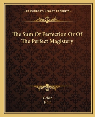 The Sum Of Perfection Or Of The Perfect Magistery by Geber