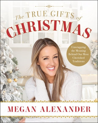 The True Gifts of Christmas: Unwrapping the Meaning Behind Our Most Cherished Traditions by Alexander, Megan
