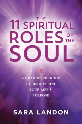 The 11 Spiritual Roles of the Soul: A Channeled Guide to Discovering Your Lifes Purpose by Landon, Sara