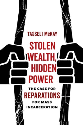 Stolen Wealth, Hidden Power: The Case for Reparations for Mass Incarceration by McKay, Tasseli