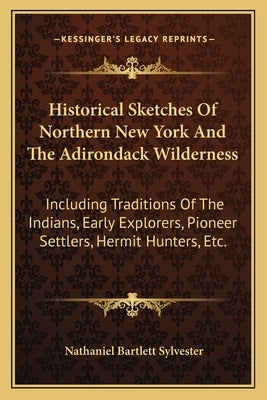 Historical Sketches Of Northern New York And The Adirondack Wilderness: Including Traditions Of The Indians, Early Explorers, Pioneer Settlers, Hermit by Sylvester, Nathaniel Bartlett