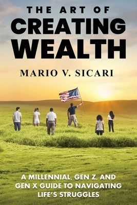 The Art of Creating Wealth: A Millennial, Gen Z and Gen X Guide to Navigating Life's Struggles by Sicari, Mario V.