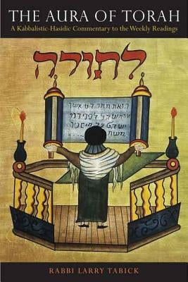 The Aura of Torah: A Kabbalistic-Hasidic Commentary to the Weekly Readings by Tabick, Larry