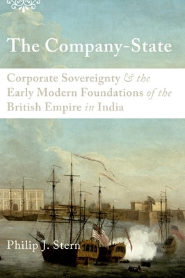 The Company-State: Corporate Sovereignty and the Early Modern Foundations of the British Empire in India by Stern, Philip J.