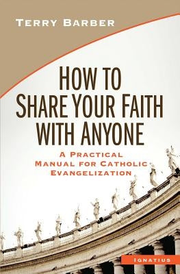 How to Share Your Faith with Anyone: A Practical Manual for Catholic Evangelization by Barber, Terry