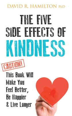 The Five Side Effects of Kindness: This Book Will Make You Feel Better, Be Happier & Live Longer by Hamilton, David R.