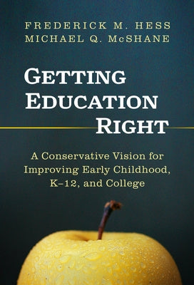 Getting Education Right: A Conservative Vision for Improving Early Childhood, K-12, and College by Hess, Frederick M.