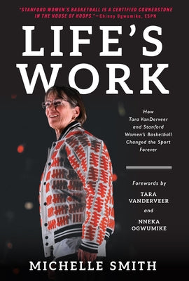 Life's Work: How Tara Vanderveer and Stanford Women's Basketball Changed the Sport by Smith, Michelle