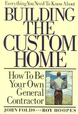 Everything You Need to Know About Building the Custom Home: How to Be Your Own General Contractor by Folds, John