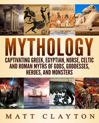 Mythology: Captivating Greek, Egyptian, Norse, Celtic and Roman Myths of Gods, Goddesses, Heroes, and Monsters by Clayton, Matt