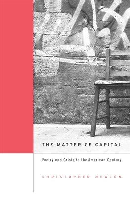 Matter of Capital: Poetry and Crisis in the American Century by Nealon, Christopher