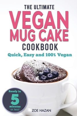 The Ultimate Vegan Mug Cake Cookbook: Quick, Easy & Unbelievably Delicious - Warm, Gooey & Irresistible Desserts In Under 5 Minutes! by Hazan, Zoe